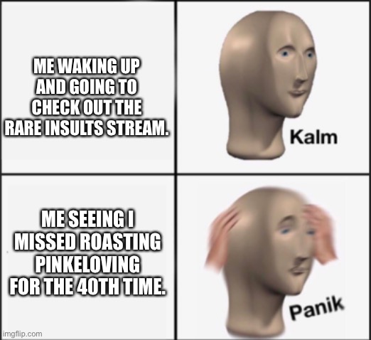 Roast in comments | ME WAKING UP AND GOING TO CHECK OUT THE RARE INSULTS STREAM. ME SEEING I MISSED ROASTING PINKELOVING FOR THE 40TH TIME. | image tagged in kalm panik | made w/ Imgflip meme maker