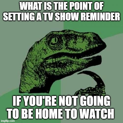 What is the point of | WHAT IS THE POINT OF SETTING A TV SHOW REMINDER; IF YOU'RE NOT GOING TO BE HOME TO WATCH | image tagged in memes,philosoraptor | made w/ Imgflip meme maker