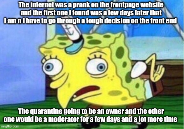 Mocking Spongebob Meme | The internet was a prank on the frontpage website and the first one I found was a few days later that I am n I have to go through a tough decision on the front end; The quarantine going to be an owner and the other one would be a moderator for a few days and a lot more time | image tagged in memes,mocking spongebob | made w/ Imgflip meme maker