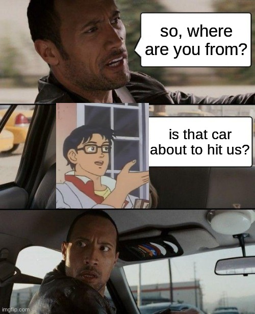 ANOTHER CROSSOVER!!! | so, where are you from? is that car about to hit us? | image tagged in memes,the rock driving,is this a pigeon,crossover | made w/ Imgflip meme maker