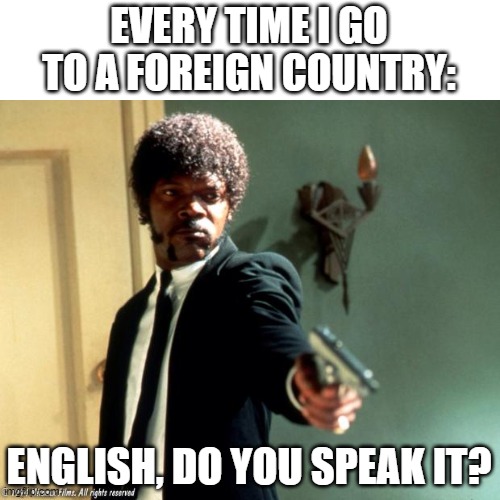 English do you speak it  | EVERY TIME I GO TO A FOREIGN COUNTRY:; ENGLISH, DO YOU SPEAK IT? | image tagged in english do you speak it,memes | made w/ Imgflip meme maker