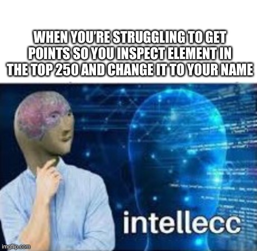 A slightly long meme | WHEN YOU’RE STRUGGLING TO GET POINTS SO YOU INSPECT ELEMENT IN THE TOP 250 AND CHANGE IT TO YOUR NAME | image tagged in blank white template,intellecc,memes,meme man,funny,funny memes | made w/ Imgflip meme maker