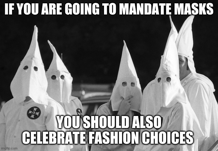 He is not wrong, you don't get to pick the mask | IF YOU ARE GOING TO MANDATE MASKS; YOU SHOULD ALSO CELEBRATE FASHION CHOICES | image tagged in ku klux klan,wear your mask,celebrate diversity,wearing masks before it was cool,comply with the rules,obey your betters | made w/ Imgflip meme maker