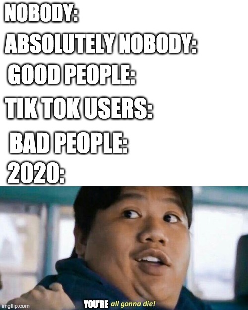 NOBODY:; ABSOLUTELY NOBODY:; GOOD PEOPLE:; TIK TOK USERS:; BAD PEOPLE:; 2020:; YOU'RE | image tagged in blank white template,we're all gonna die | made w/ Imgflip meme maker