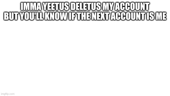 YEETUS DELETUS MYSELF >:3 | IMMA YEETUS DELETUS MY ACCOUNT BUT YOU'LL KNOW IF THE NEXT ACCOUNT IS ME | image tagged in transparent | made w/ Imgflip meme maker