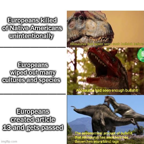 Allosaurus no like the bullshit! | Europeans killed of Native Americans unintentionally; Europeans wiped out many cultures and species; Europeans created article 13 and gets passed | image tagged in allosaurus has never seen such bullshit before,allosaurus,dinosaurs,scumbag europe,wtf,memes | made w/ Imgflip meme maker