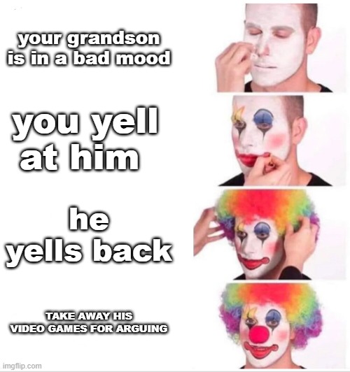 Clown Applying Makeup Meme | your grandson is in a bad mood; you yell at him; he yells back; TAKE AWAY HIS VIDEO GAMES FOR ARGUING | image tagged in clown applying makeup | made w/ Imgflip meme maker