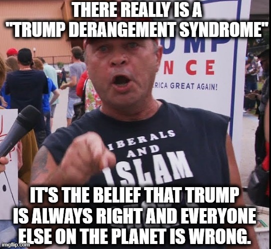 Trump Derangement Syndrome (So Scientific Sounding!) | THERE REALLY IS A "TRUMP DERANGEMENT SYNDROME"; IT'S THE BELIEF THAT TRUMP IS ALWAYS RIGHT AND EVERYONE ELSE ON THE PLANET IS WRONG. | image tagged in donald trump,trump supporters,conservatives,republicans,right wing,morons | made w/ Imgflip meme maker