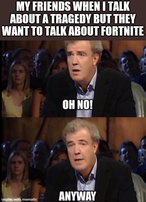 Oh no anyway | MY FRIENDS WHEN I TALK ABOUT A TRAGEDY BUT THEY WANT TO TALK ABOUT FORTNITE | image tagged in oh no anyway | made w/ Imgflip meme maker