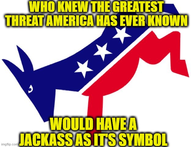 Democratic party logo | WHO KNEW THE GREATEST THREAT AMERICA HAS EVER KNOWN; WOULD HAVE A JACKASS AS IT'S SYMBOL | image tagged in democratic party logo,democrats,democratic party,memes | made w/ Imgflip meme maker