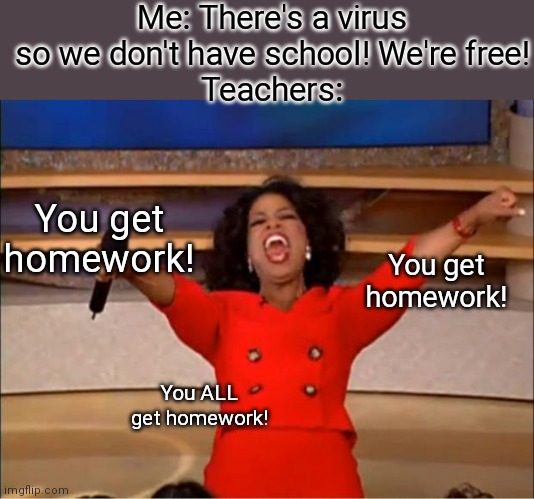 Oprah You Get A | Me: There's a virus so we don't have school! We're free!
Teachers:; You get homework! You get homework! You ALL get homework! | image tagged in memes,oprah you get a | made w/ Imgflip meme maker