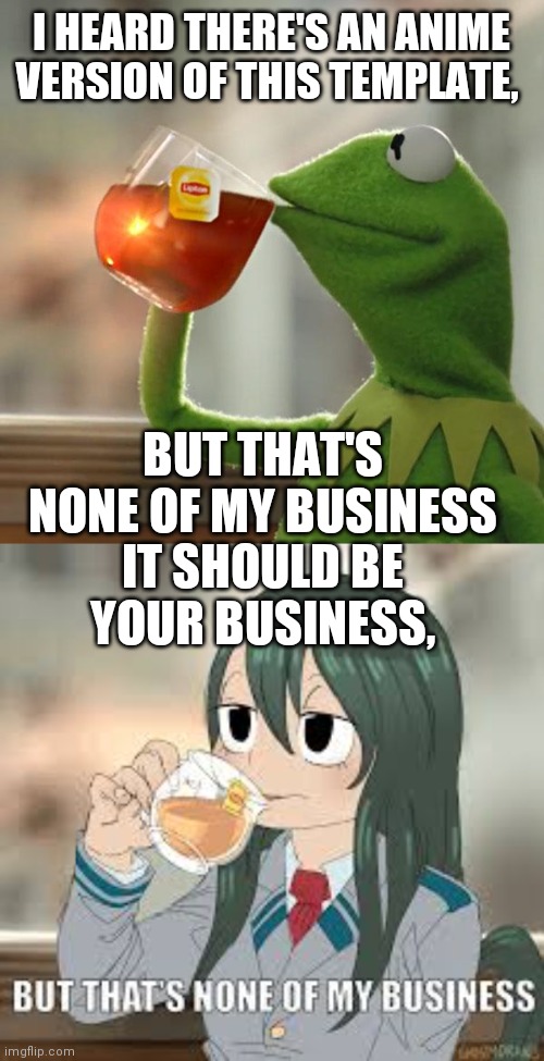 I HEARD THERE'S AN ANIME VERSION OF THIS TEMPLATE, BUT THAT'S NONE OF MY BUSINESS; IT SHOULD BE YOUR BUSINESS, | image tagged in memes,but that's none of my business,but thats none of my business | made w/ Imgflip meme maker