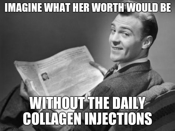 50's newspaper | IMAGINE WHAT HER WORTH WOULD BE WITHOUT THE DAILY COLLAGEN INJECTIONS | image tagged in 50's newspaper | made w/ Imgflip meme maker