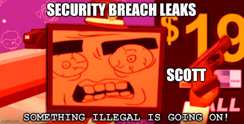 something illegal is going on! | SECURITY BREACH LEAKS; SCOTT | image tagged in something illegal is going on | made w/ Imgflip meme maker