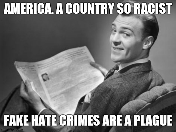 50's newspaper | AMERICA. A COUNTRY SO RACIST FAKE HATE CRIMES ARE A PLAGUE | image tagged in 50's newspaper | made w/ Imgflip meme maker