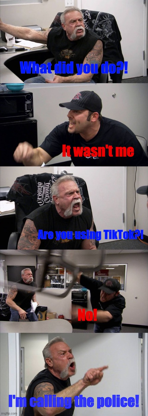 American Chopper Argument Meme | What did you do?! It wasn't me; Are you using TikTok?! No! I'm calling the police! | image tagged in memes,american chopper argument | made w/ Imgflip meme maker