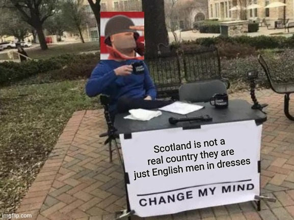 Change My Mind | Scotland is not a real country they are just English men in dresses | image tagged in memes,change my mind | made w/ Imgflip meme maker