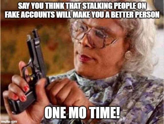 Madea | SAY YOU THINK THAT STALKING PEOPLE ON FAKE ACCOUNTS WILL MAKE YOU A BETTER PERSON ONE MO TIME! | image tagged in madea | made w/ Imgflip meme maker