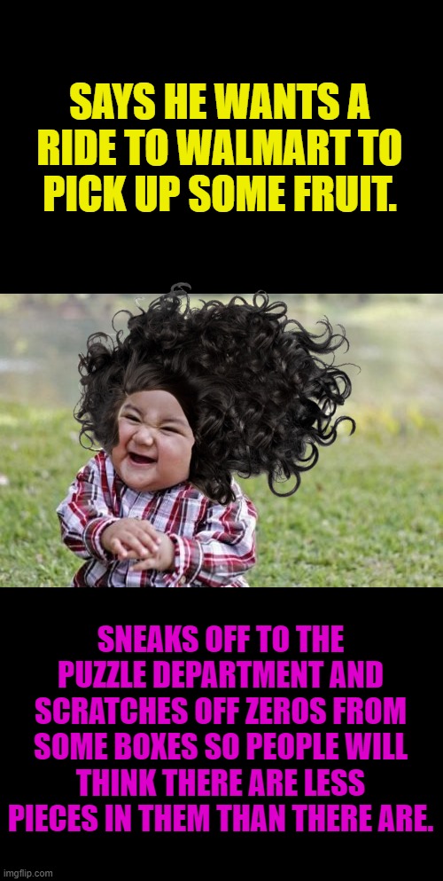 Evil Toddler | SAYS HE WANTS A RIDE TO WALMART TO PICK UP SOME FRUIT. SNEAKS OFF TO THE PUZZLE DEPARTMENT AND SCRATCHES OFF ZEROS FROM SOME BOXES SO PEOPLE WILL THINK THERE ARE LESS PIECES IN THEM THAN THERE ARE. | image tagged in memes,evil toddler | made w/ Imgflip meme maker