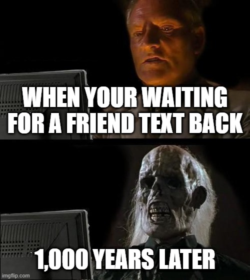 I'll Just Wait Here Meme | WHEN YOUR WAITING FOR A FRIEND TEXT BACK; 1,000 YEARS LATER | image tagged in memes,i'll just wait here | made w/ Imgflip meme maker