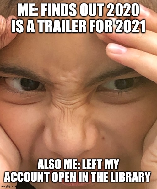Oh no | ME: FINDS OUT 2020 IS A TRAILER FOR 2021; ALSO ME: LEFT MY ACCOUNT OPEN IN THE LIBRARY | image tagged in memes | made w/ Imgflip meme maker