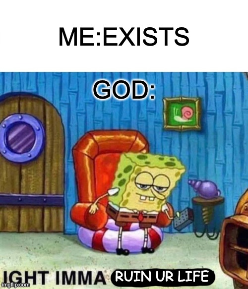 God spongebob | ME:EXISTS; GOD:; RUIN UR LIFE | image tagged in memes,spongebob ight imma head out | made w/ Imgflip meme maker