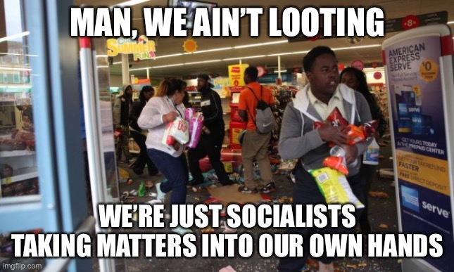 Is looting a privilege or a right? | MAN, WE AIN’T LOOTING; WE’RE JUST SOCIALISTS TAKING MATTERS INTO OUR OWN HANDS | image tagged in looters,socialism,black lives matter,riots,small business,political meme | made w/ Imgflip meme maker