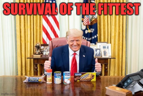 Trump Goya | SURVIVAL OF THE FITTEST | image tagged in trump goya,sarcasm,darwin facepalm,dysfunctional,beans,pathetic | made w/ Imgflip meme maker
