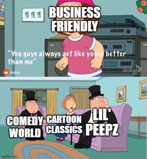 You Guys always act like you're better than me | BUSINESS FRIENDLY; LIL' PEEPZ; CARTOON CLASSICS; COMEDY WORLD | image tagged in you guys always act like you're better than me | made w/ Imgflip meme maker
