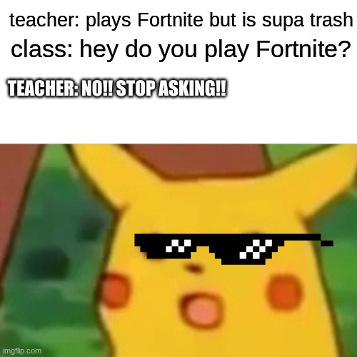Surprised Pikachu | teacher: plays Fortnite but is supa trash; class: hey do you play Fortnite? TEACHER: NO!! STOP ASKING!! | image tagged in memes,surprised pikachu | made w/ Imgflip meme maker