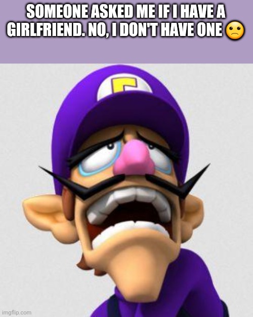 Sad Waluigi | SOMEONE ASKED ME IF I HAVE A GIRLFRIEND. NO, I DON'T HAVE ONE 🙁 | image tagged in sad waluigi,memes,sad | made w/ Imgflip meme maker