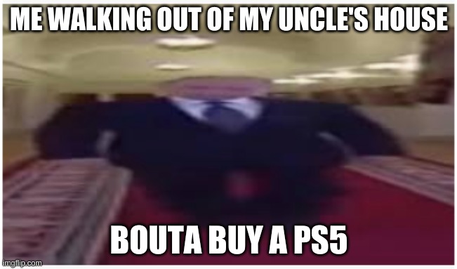 lol | ME WALKING OUT OF MY UNCLE'S HOUSE; BOUTA BUY A PS5 | image tagged in memes | made w/ Imgflip meme maker