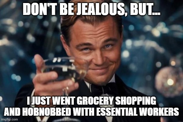 Essentially Essential Workers | DON'T BE JEALOUS, BUT... I JUST WENT GROCERY SHOPPING AND HOBNOBBED WITH ESSENTIAL WORKERS | image tagged in memes,leonardo dicaprio cheers,pandemic | made w/ Imgflip meme maker