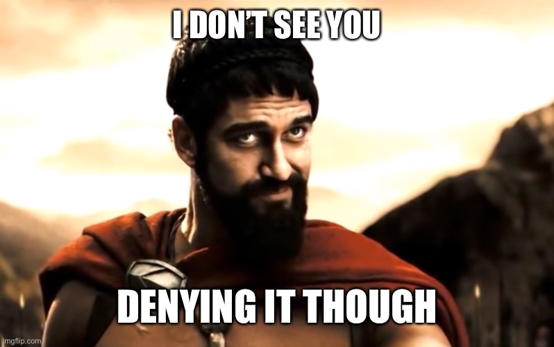 Leonidas 300 | I DON’T SEE YOU DENYING IT THOUGH | image tagged in leonidas 300 | made w/ Imgflip meme maker