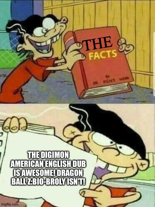And that's why the Digimon American English dub is better than Dragon Ball Z:Bio-Broly! | THE; THE DIGIMON AMERICAN ENGLISH DUB IS AWESOME! DRAGON BALL Z:BIO-BROLY ISN'T! | image tagged in double d facts book | made w/ Imgflip meme maker
