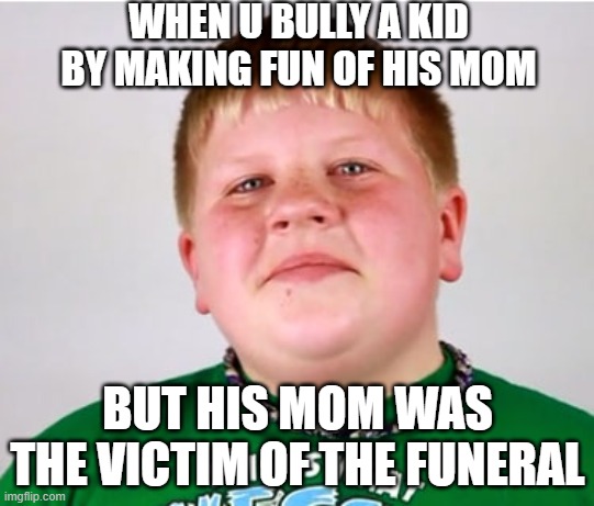 sad mom joke | WHEN U BULLY A KID BY MAKING FUN OF HIS MOM; BUT HIS MOM WAS THE VICTIM OF THE FUNERAL | image tagged in bully | made w/ Imgflip meme maker