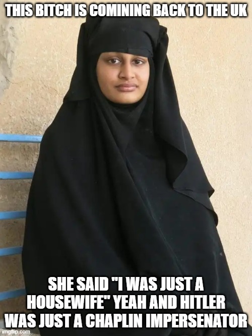 Shamima Begum | THIS BITCH IS COMINING BACK TO THE UK; SHE SAID "I WAS JUST A HOUSEWIFE" YEAH AND HITLER WAS JUST A CHAPLIN IMPERSENATOR | image tagged in shamima begum | made w/ Imgflip meme maker
