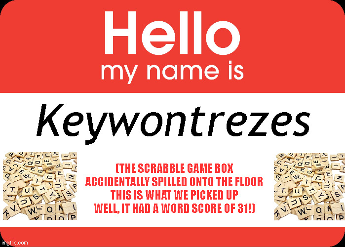 Hello My Name Is | Keywontrezes; (THE SCRABBLE GAME BOX
ACCIDENTALLY SPILLED ONTO THE FLOOR
THIS IS WHAT WE PICKED UP
WELL, IT HAD A WORD SCORE OF 31!) | image tagged in hello my name is | made w/ Imgflip meme maker