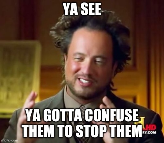 BIG BRAIN | YA SEE; YA GOTTA CONFUSE THEM TO STOP THEM | image tagged in memes,ancient aliens | made w/ Imgflip meme maker