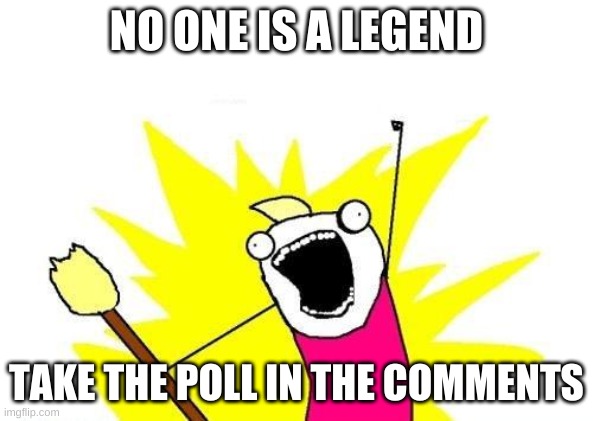 http://www.anonvote.com/strawpoll/zq31571n | NO ONE IS A LEGEND; TAKE THE POLL IN THE COMMENTS | image tagged in memes,x all the y | made w/ Imgflip meme maker
