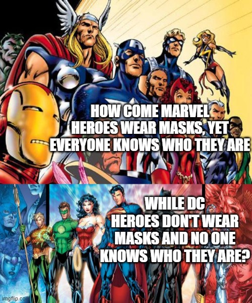 HOW COME MARVEL HEROES WEAR MASKS, YET EVERYONE KNOWS WHO THEY ARE; WHILE DC HEROES DON'T WEAR MASKS AND NO ONE KNOWS WHO THEY ARE? | image tagged in avengers assemble,justice league | made w/ Imgflip meme maker