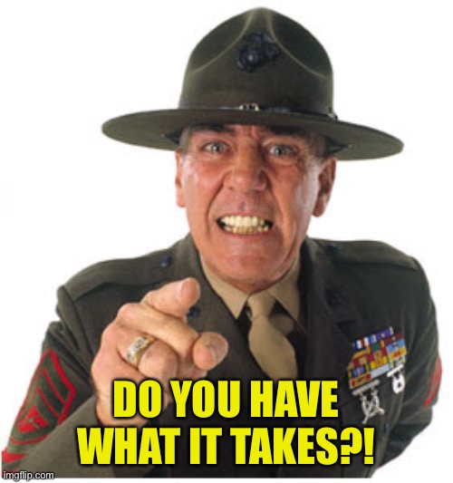 Marine Drill Sargeant | DO YOU HAVE WHAT IT TAKES?! | image tagged in marine drill sargeant | made w/ Imgflip meme maker