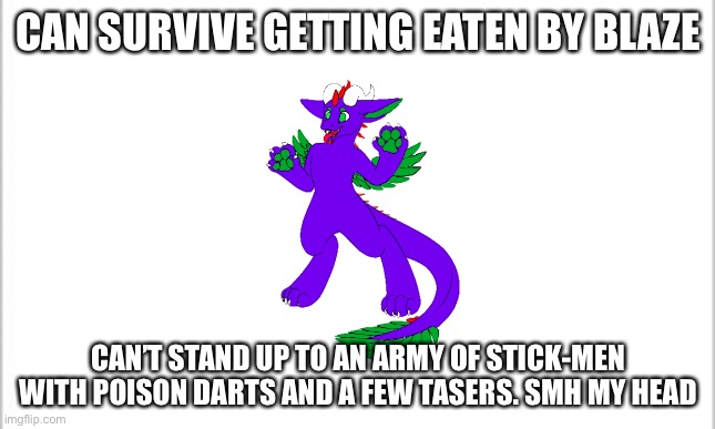 A switch wars reference | CAN SURVIVE GETTING EATEN BY BLAZE; CAN’T STAND UP TO AN ARMY OF STICK-MEN WITH POISON DARTS AND A FEW TASERS. SMH MY HEAD | image tagged in white background | made w/ Imgflip meme maker