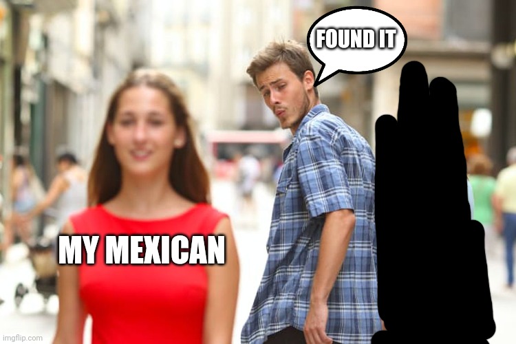 Distracted Boyfriend Meme | MY MEXICAN FOUND IT | image tagged in memes,distracted boyfriend | made w/ Imgflip meme maker