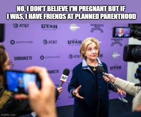 Hillary not pregnant but has friends at Planned Parenthood | NO, I DON'T BELIEVE I'M PREGNANT BUT IF  I WAS, I HAVE FRIENDS AT PLANNED PARENTHOOD | image tagged in is hillary pregnant,political meme,funny meme,planned parenthood,abortion | made w/ Imgflip meme maker