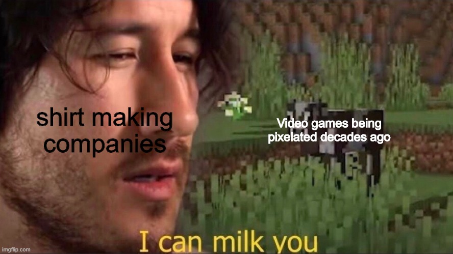 I can milk you (template) | Video games being pixelated decades ago; shirt making companies | image tagged in i can milk you,gamer,gamer shirts,funny,memes,markiplier | made w/ Imgflip meme maker