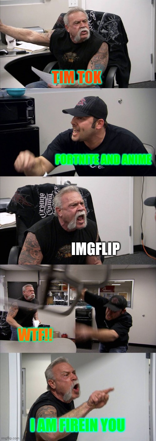 Fortnite imgflip tik tok wtf argument | TIM TOK; FORTNITE AND ANIME; IMGFLIP; WTF!! I AM FIREIN YOU | image tagged in memes,american chopper argument | made w/ Imgflip meme maker