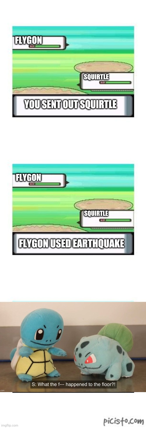 controversial pokemon battle | FLYGON; SQUIRTLE; YOU SENT OUT SQUIRTLE; FLYGON; SQUIRTLE; FLYGON USED EARTHQUAKE | image tagged in controversial pokemon battle | made w/ Imgflip meme maker
