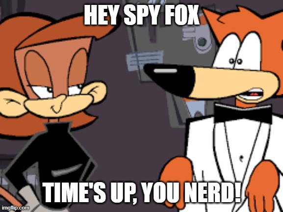 Spy Fox | HEY SPY FOX; TIME'S UP, YOU NERD! | image tagged in animation | made w/ Imgflip meme maker