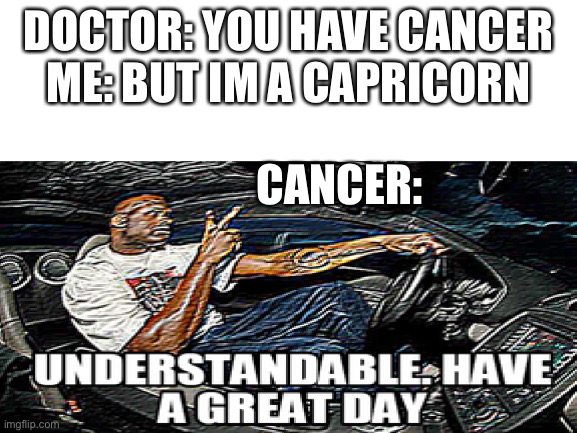 DOCTOR: YOU HAVE CANCER
ME: BUT IM A CAPRICORN CANCER: | image tagged in zodiac,memes,doctor,understandable have a great day | made w/ Imgflip meme maker